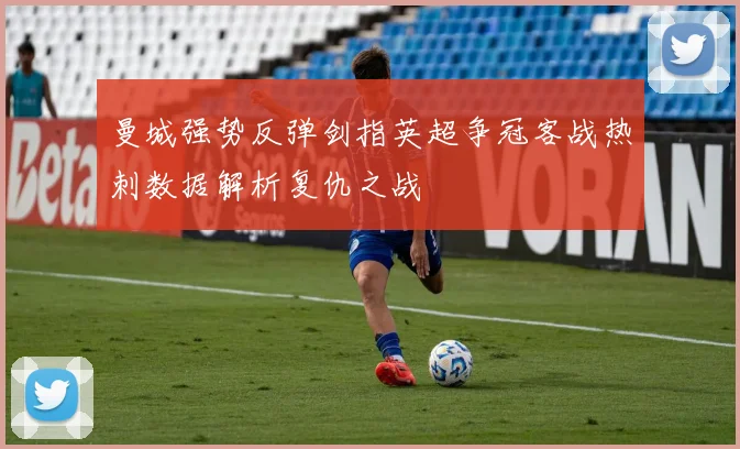 曼城强势反弹剑指英超争冠客战热刺数据解析复仇之战