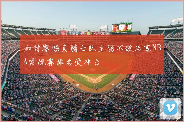 加时赛憾负骑士队主场不敌活塞NBA常规赛排名受冲击