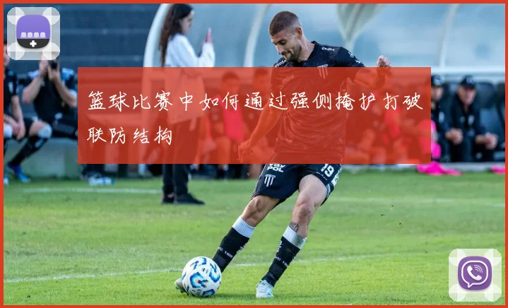 篮球比赛中如何通过强侧掩护打破联防结构