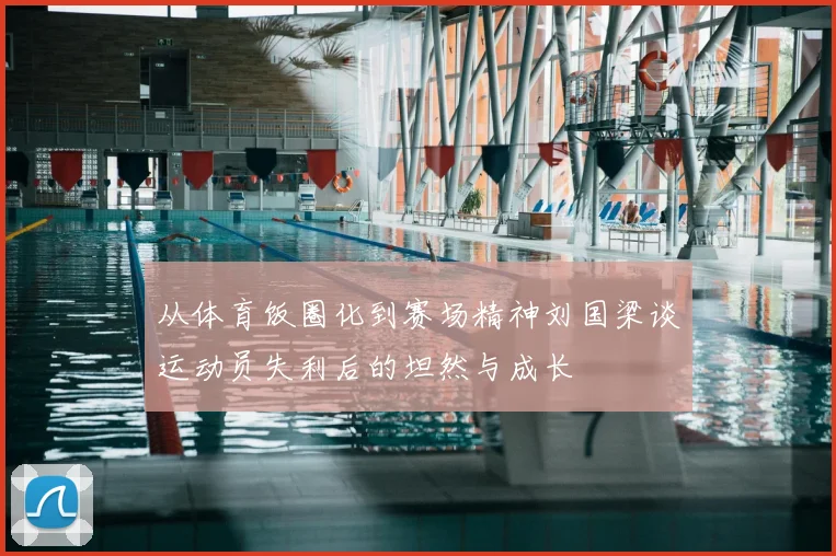从体育饭圈化到赛场精神刘国梁谈运动员失利后的坦然与成长