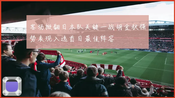 客场掀翻日本队关键一战胡金秋强势表现入选首日最佳阵容