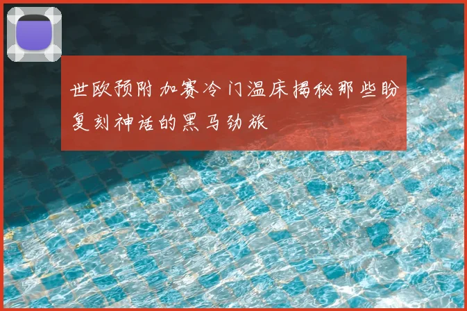 世欧预附加赛冷门温床揭秘那些盼复刻神话的黑马劲旅