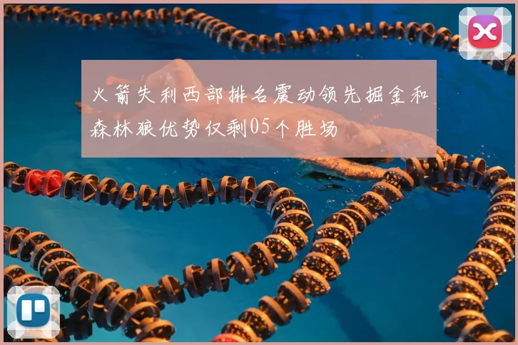 火箭失利西部排名震动领先掘金和森林狼优势仅剩05个胜场