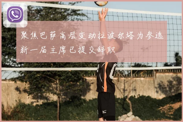 聚焦巴萨高层变动拉波尔塔为参选新一届主席已提交辞职