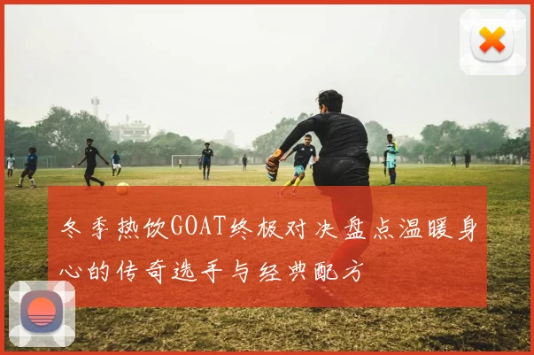 冬季热饮GOAT终极对决盘点温暖身心的传奇选手与经典配方