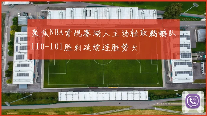 聚焦NBA常规赛湖人主场轻取鹈鹕队110-101胜利延续连胜势头