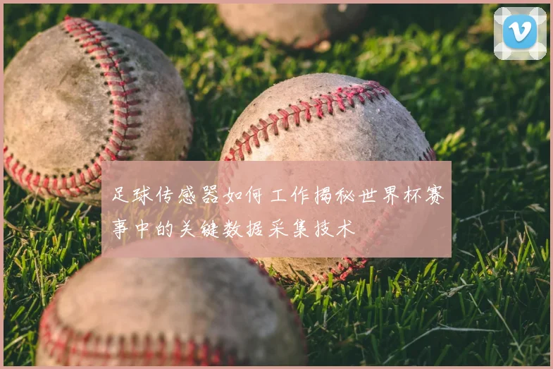 足球传感器如何工作揭秘世界杯赛事中的关键数据采集技术