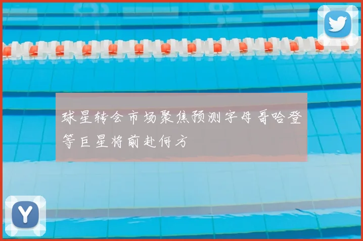 球星转会市场聚焦预测字母哥哈登等巨星将前赴何方