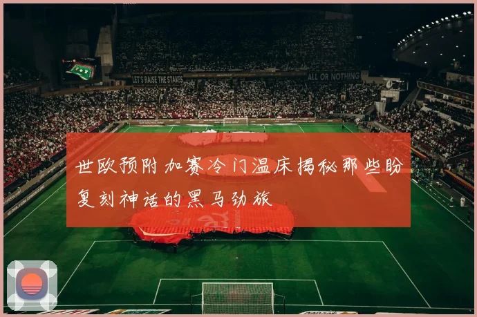 世欧预附加赛冷门温床揭秘那些盼复刻神话的黑马劲旅