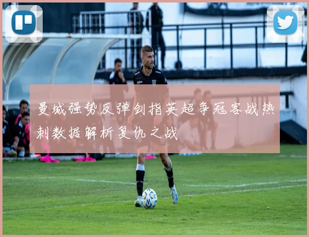曼城强势反弹剑指英超争冠客战热刺数据解析复仇之战