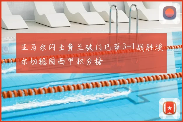 亚马尔闪击费兰破门巴萨3-1战胜埃尔切稳固西甲积分榜