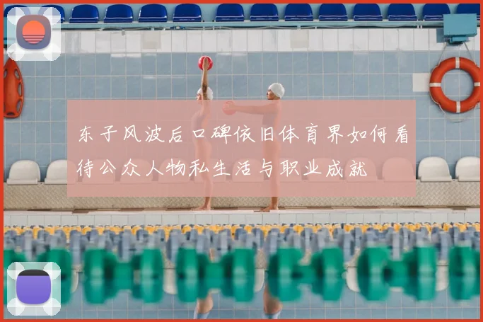 东子风波后口碑依旧体育界如何看待公众人物私生活与职业成就