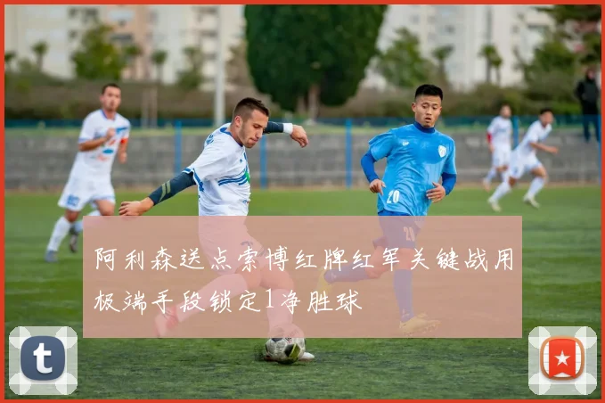 阿利森送点索博红牌红军关键战用极端手段锁定1净胜球
