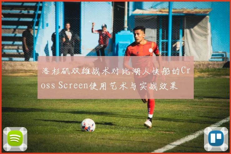 洛杉矶双雄战术对比湖人快船的Cross Screen使用艺术与实战效果