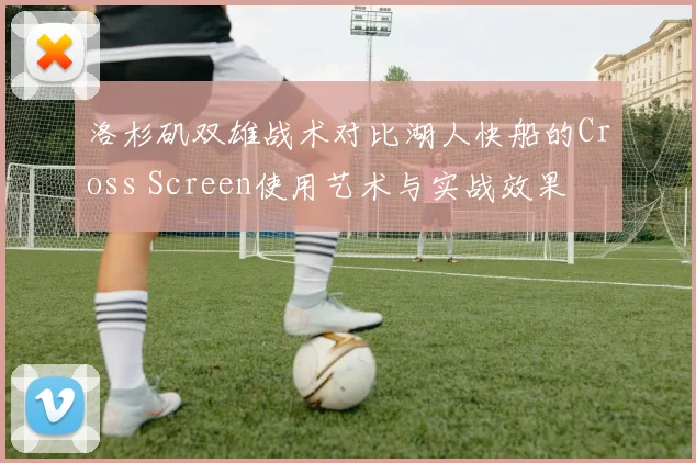 洛杉矶双雄战术对比湖人快船的Cross Screen使用艺术与实战效果