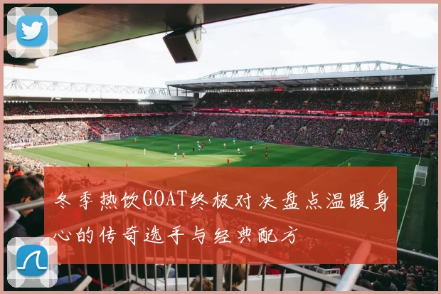 冬季热饮GOAT终极对决盘点温暖身心的传奇选手与经典配方