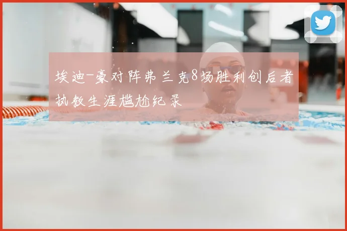 埃迪-豪对阵弗兰克8场胜利创后者执教生涯尴尬纪录