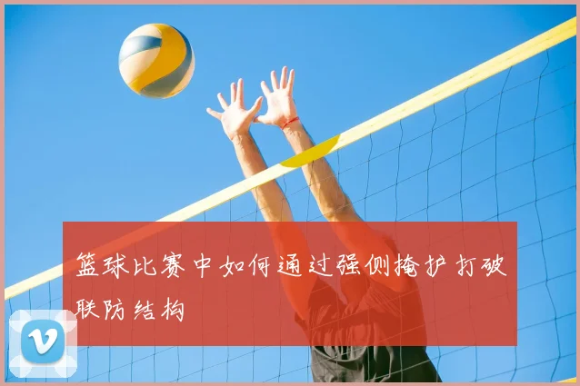 篮球比赛中如何通过强侧掩护打破联防结构